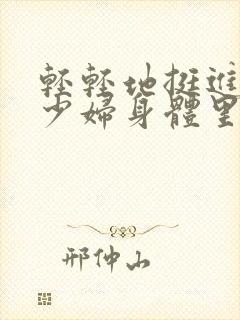 轻轻地挺进新婚少妇身体里视频