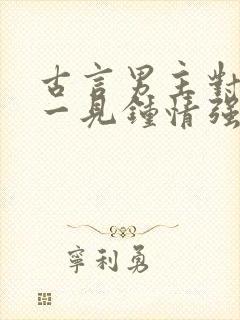 古言男主对女主一见钟情强取豪夺