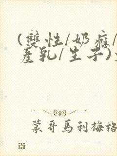 (双性/奶瘾/产乳/生子)文