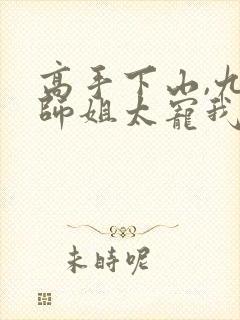 高手下山,九个师姐太宠我全文阅读阅读