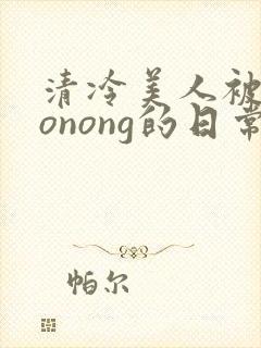 清冷美人被caonong的日常