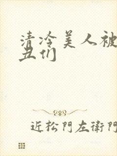 清冷美人被老肥丑们