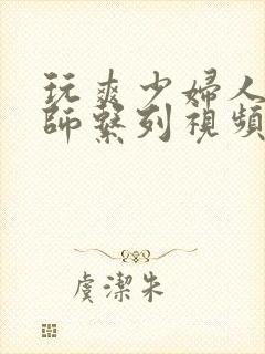 玩爽少妇人妻老师系列视频