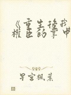 《重生后我成了权臣的掌中娇》