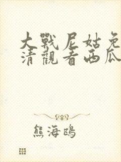 大战尼姑免费高清观看西瓜