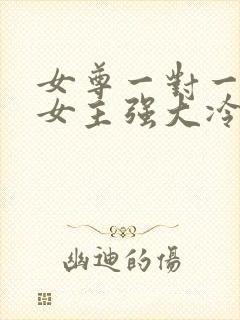 女尊一对一宠文女主强大冷漠