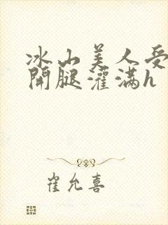 冰山美人受被张开腿灌满h