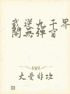 武逆九千界笔趣阁无弹窗