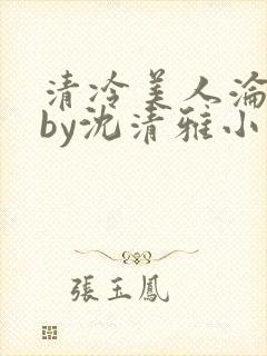 清冷美人沦落记by沈清雅小说在线阅读封面