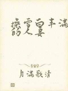 操雪白丰满漂亮的人妻