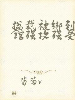 总裁被绑到调教馆强攻强受