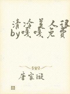 清冷美人很重欲by嘎嘎免费阅读小说