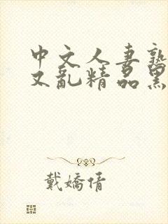 中文人妻熟女乱又乱精品黑人