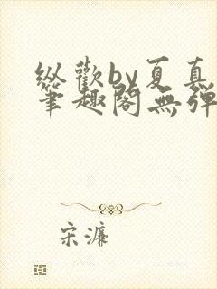 纵欢by夏真真笔趣阁无弹窗最新章节更