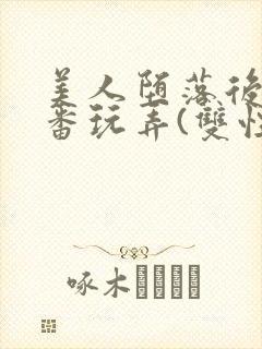 美人堕落后被轮番玩弄(双性