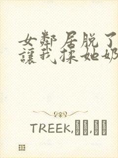 女邻居脱了奶罩让我揉她奶