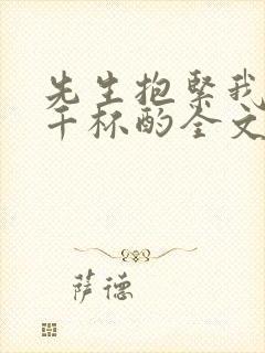 先生抱紧我by千杯酌全文免费阅读笔趣阁