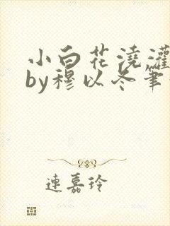 小白花浇灌日常by穆以冬笔趣阁