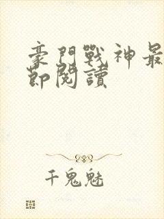 豪门战神最新章节阅读