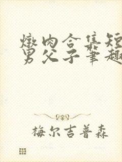 炖肉合集短篇双男父子笔趣阁笔趣