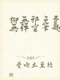 柳无邪免费阅读无弹窗笔趣阁