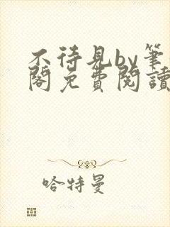 不待见by笔趣阁免费阅读最新章节