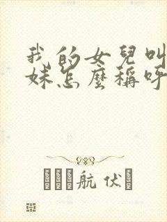 我的女儿叫我表妹怎么称呼