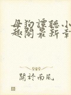 母狗谭听小说笔趣阁最新章节内容