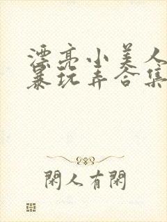 漂亮小美人被粗暴玩弄合集