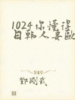 1024你懂得日韩人妻欧美97