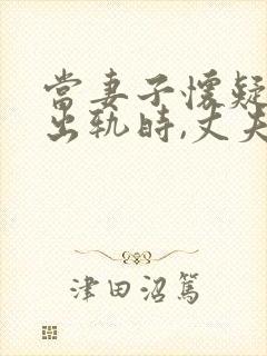 当妻子怀疑丈夫出轨时,丈夫应怎么做