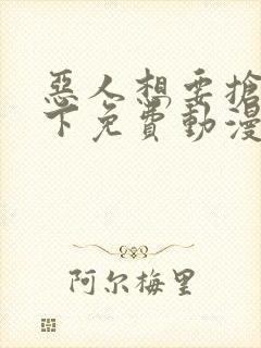 恶人想要抢救一下免费动漫下拉式