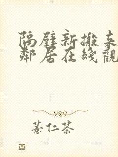 隔壁新搬来的女邻居在线观看