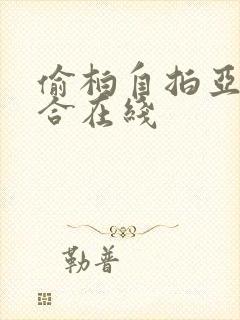 偷柏自拍亚洲综合在线