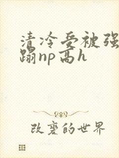 清冷受被强行糟蹋np高h