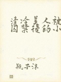 清冷美人被疯批囚禁后的小说免费阅读