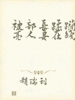 被部长蹂躏的漂亮人妻在线观看