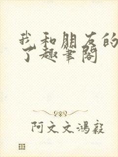 我和朋友的哥哥了趣笔阁