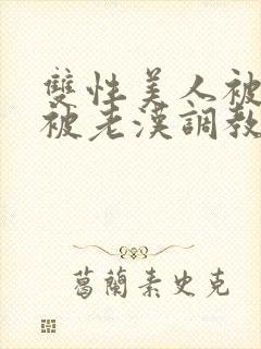 双性美人被催眠被老汉调教