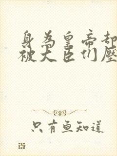 身为皇帝却每天被大臣们压