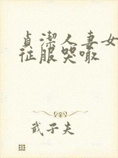 贞洁人妻女侠被征服哭喊