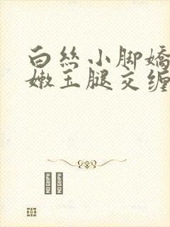 白丝小脚娇喘粉嫩玉腿交缠欢爱