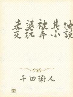 老婆被其他人拳交玩弄小说