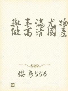 与丰满尤物熟妇做高清国产在线一区无删减封面