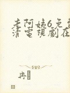 老阿姨6免费高清电视剧在线