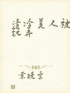 清冷美人被各种玩弄