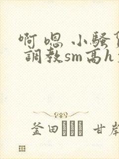 啊 嗯 小骚货 调教sm高h文