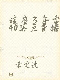 这么多年电视剧40集免费播放