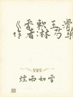 《香软玉滑》 作者:林芍药