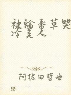 被轮番草哭的清冷美人